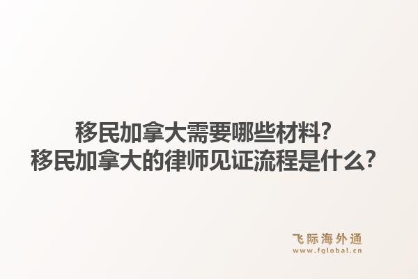 移民加拿大需要哪些材料？移民加拿大的律師見證流程是什么？1.jpg