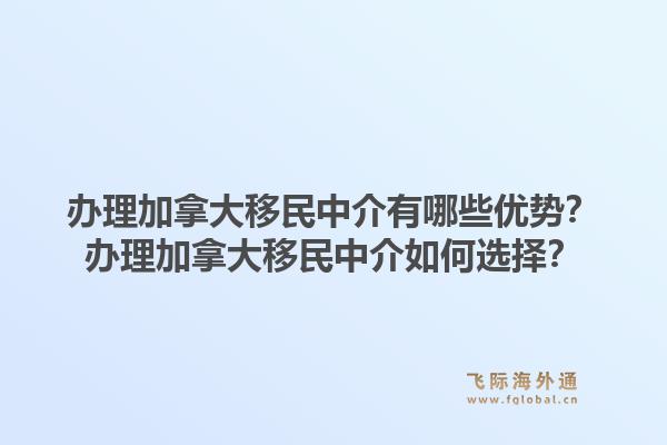 辦理加拿大移民中介有哪些優勢？辦理加拿大移民中介如何選擇？1.jpg