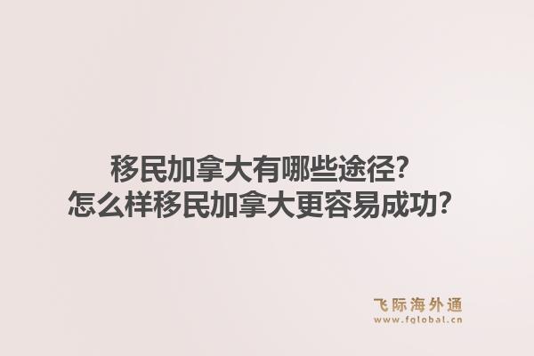 移民加拿大有哪些途徑？怎么樣移民加拿大更容易成功？1.jpg
