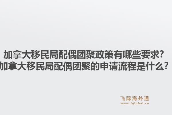 加拿大移民局配偶團聚政策有哪些要求？加拿大移民局配偶團聚的申請流程是什么？