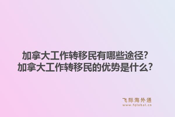 加拿大工作轉移民有哪些途徑？加拿大工作轉移民的優勢是什么？