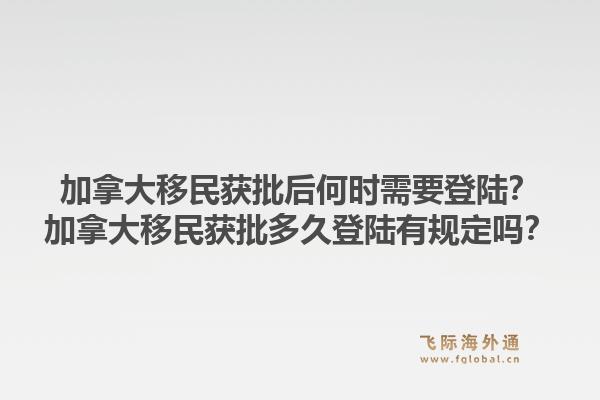 加拿大移民獲批后何時需要登陸？加拿大移民獲批多久登陸有規定嗎？