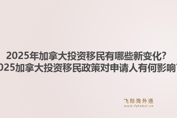2025年加拿大投資移民有哪些新變化？2025加拿大投資移民政策對申請人有何影響？