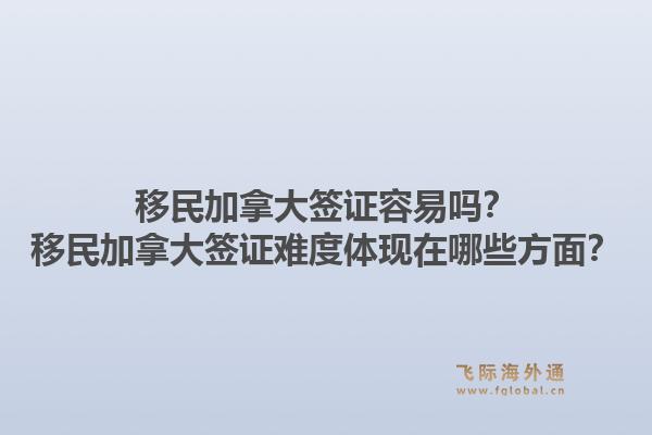 移民加拿大簽證容易嗎？移民加拿大簽證難度體現在哪些方面？