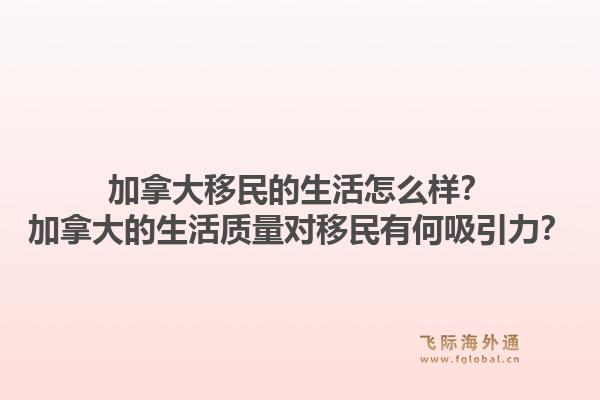 加拿大移民的生活怎么樣？加拿大的生活質量對移民有何吸引力？