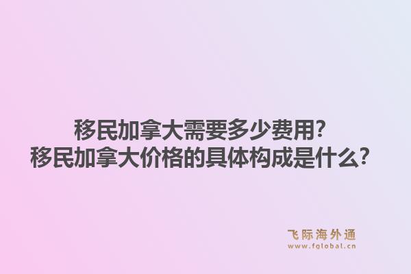 移民加拿大需要多少費用？移民加拿大價格的具體構成是什么？