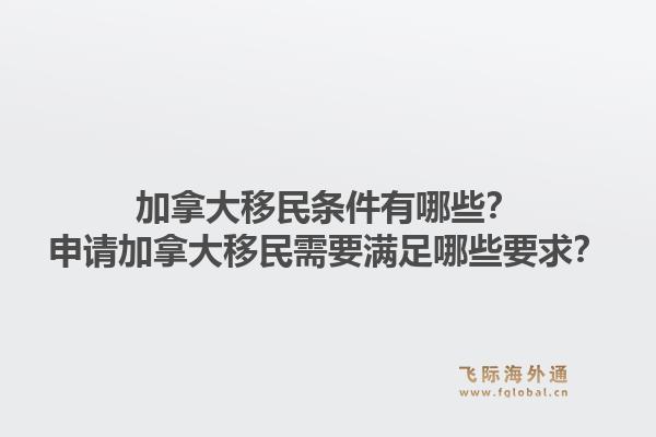 加拿大移民條件有哪些？申請加拿大移民需要滿足哪些要求？