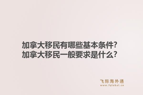 加拿大移民有哪些基本條件？加拿大移民一般要求是什么？