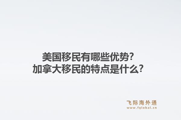 美國移民有哪些優勢？加拿大移民的特點是什么？