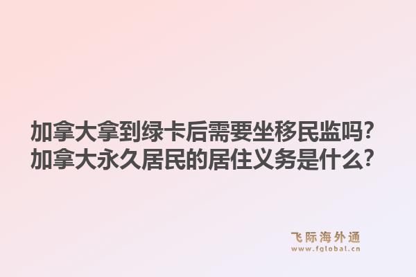 加拿大拿到綠卡后需要坐移民監嗎？加拿大永久居民的居住義務是什么？
