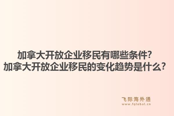 加拿大開放企業移民有哪些條件？加拿大開放企業移民的變化趨勢是什么？