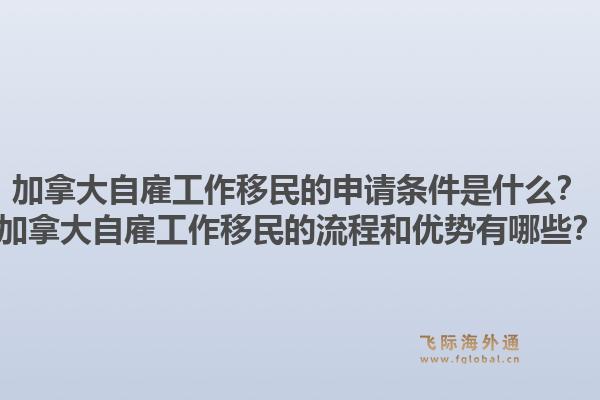加拿大自雇工作移民的申請條件是什么？加拿大自雇工作移民的流程和優勢有哪些？