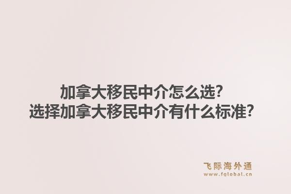加拿大移民中介怎么選？選擇加拿大移民中介有什么標準？