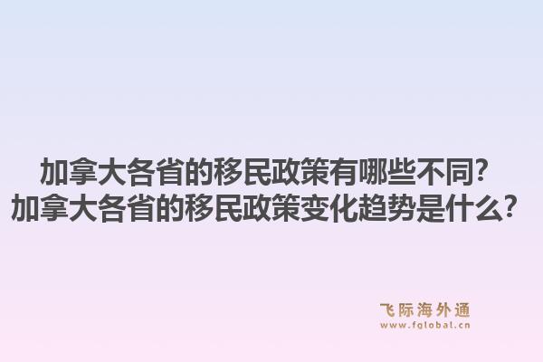 加拿大各省的移民政策有哪些不同？加拿大各省的移民政策變化趨勢是什么？