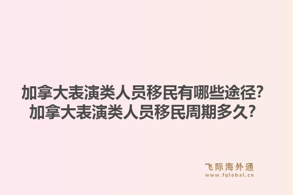加拿大表演類人員移民有哪些途徑？加拿大表演類人員移民周期多久？