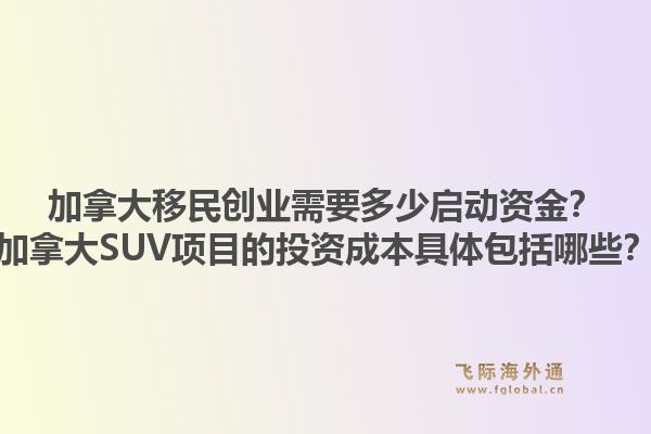 加拿大移民創業需要多少啟動資金？加拿大SUV項目的投資成本具體包括哪些？1.jpg