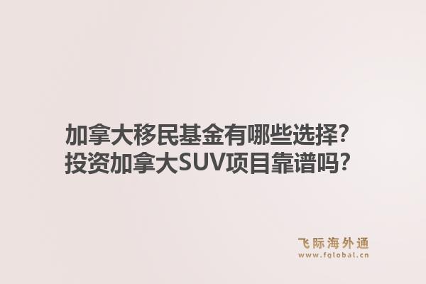 加拿大移民基金有哪些選擇？投資加拿大SUV項目靠譜嗎？1.jpg