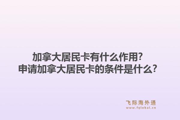 加拿大居民卡有什么作用？申請加拿大居民卡的條件是什么？1.jpg