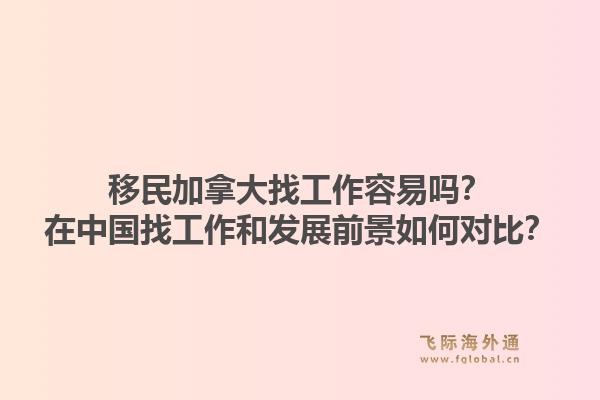 移民加拿大找工作容易嗎？在中國找工作和發展前景如何對比？1.jpg