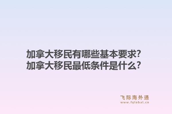 加拿大移民有哪些基本要求？加拿大移民最低條件是什么？1.jpg