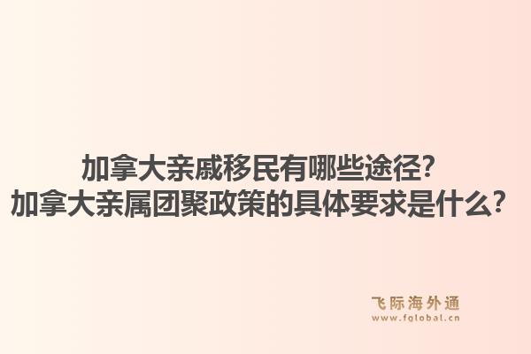 加拿大親戚移民有哪些途徑？加拿大親屬團聚政策的具體要求是什么？1.jpg