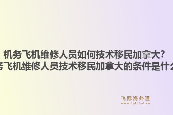 機務飛機維修人員如何技術移民加拿大？機務飛機維修人員技術移民加拿大的條件是什么？1.jpg