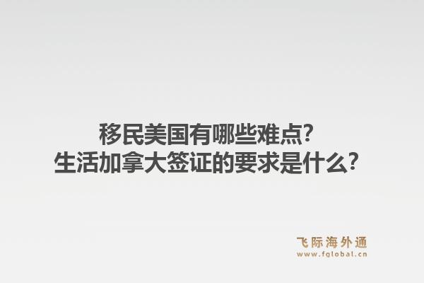 移民美國有哪些難點？生活加拿大簽證的要求是什么？1.jpg