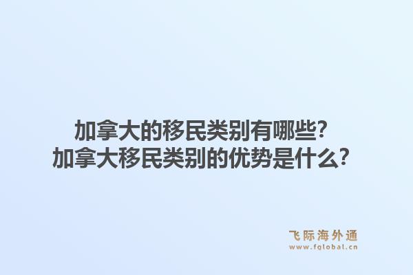 加拿大的移民類別有哪些？加拿大移民類別的優勢是什么？1.jpg