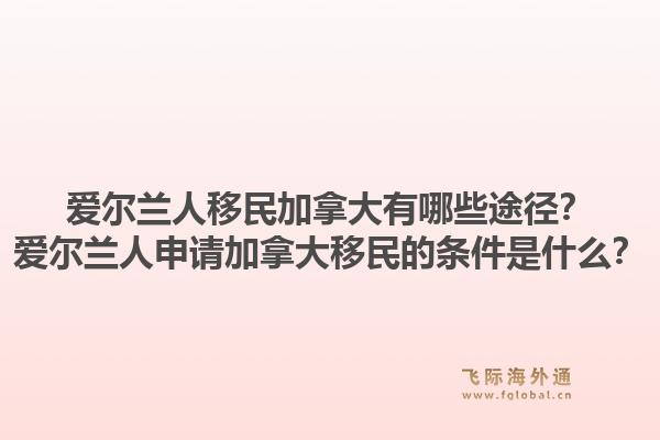 愛爾蘭人移民加拿大有哪些途徑？愛爾蘭人申請加拿大移民的條件是什么？1.jpg