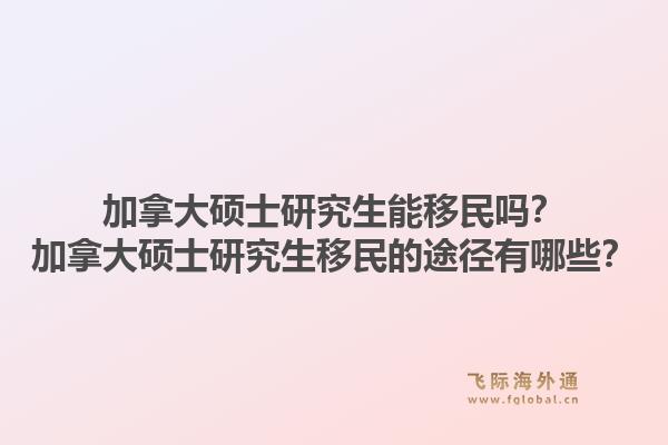 加拿大碩士研究生能移民嗎？加拿大碩士研究生移民的途徑有哪些？1.jpg