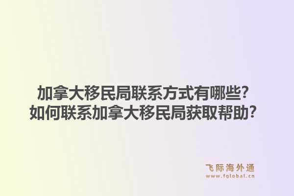 加拿大移民局聯系方式有哪些？如何聯系加拿大移民局獲取幫助？1.jpg