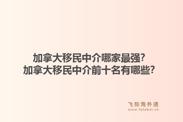 加拿大移民中介哪家最強？加拿大移民中介前十名有哪些？1.jpg