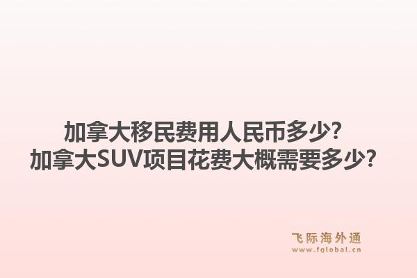 加拿大移民費用人民幣多少？加拿大SUV項目花費大概需要多少？1.jpg