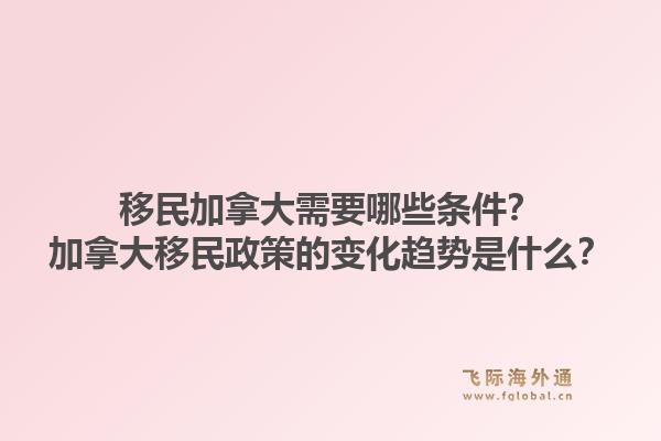 移民加拿大需要哪些條件？加拿大移民政策的變化趨勢是什么？1.jpg