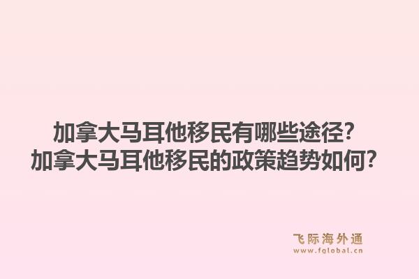 加拿大馬耳他移民有哪些途徑？加拿大馬耳他移民的政策趨勢如何？1.jpg
