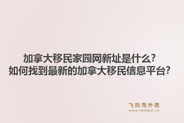 加拿大移民家園網新址是什么？如何找到最新的加拿大移民信息平臺？1.jpg