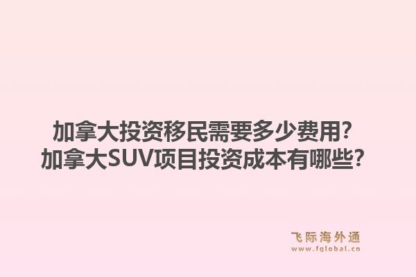 加拿大投資移民需要多少費用？加拿大SUV項目投資成本有哪些？1.jpg