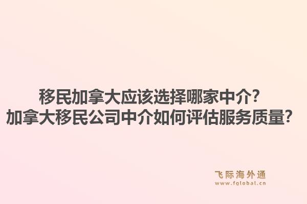 移民加拿大應該選擇哪家中介？加拿大移民公司中介如何評估服務質量？1.jpg