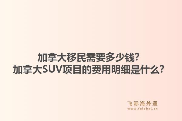 加拿大移民需要多少錢？加拿大SUV項目的費用明細是什么？1.jpg