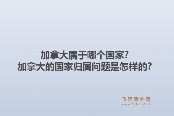 加拿大屬于哪個國家？加拿大的國家歸屬問題是怎樣的？1.jpg