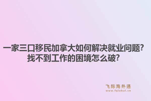 一家三口移民加拿大如何解決就業問題？找不到工作的困境怎么破？1.jpg