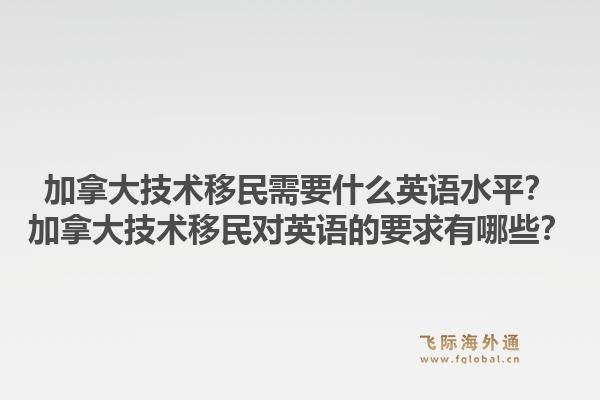 加拿大技術移民需要什么英語水平？加拿大技術移民對英語的要求有哪些？1.jpg