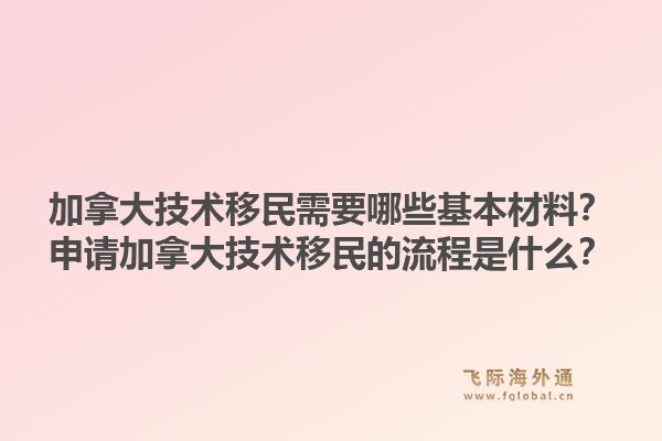 加拿大技術移民需要哪些基本材料？申請加拿大技術移民的流程是什么？1.jpg