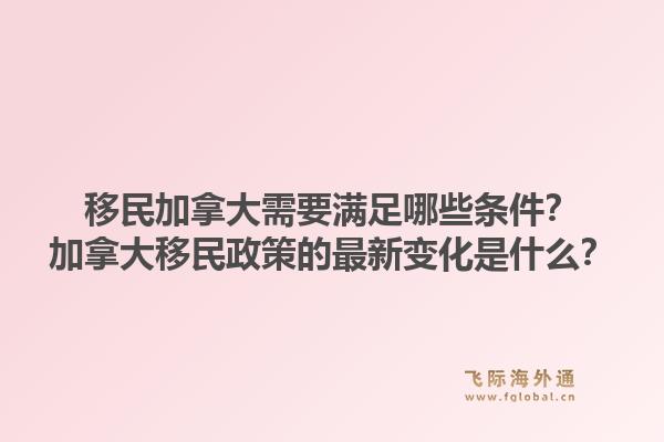 移民加拿大需要滿足哪些條件？加拿大移民政策的最新變化是什么？1.jpg