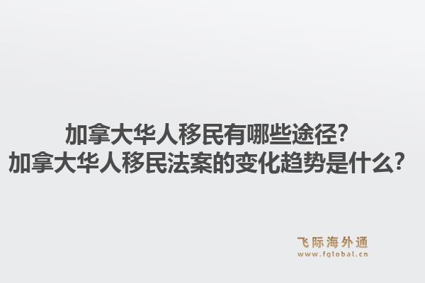 加拿大華人移民有哪些途徑？加拿大華人移民法案的變化趨勢是什么？1.jpg