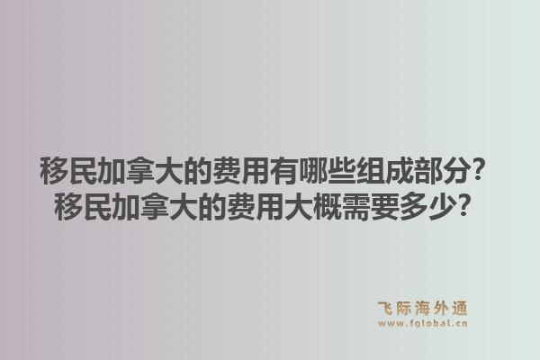 移民加拿大的費用有哪些組成部分？移民加拿大的費用大概需要多少？1.jpg