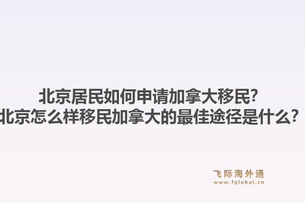 北京居民如何申請加拿大移民？北京怎么樣移民加拿大的最佳途徑是什么？1.jpg