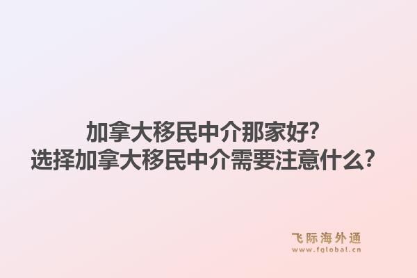 加拿大移民中介那家好？選擇加拿大移民中介需要注意什么？1.jpg