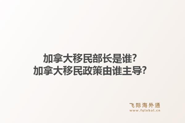 加拿大移民部長是誰？加拿大移民政策由誰主導？1.jpg