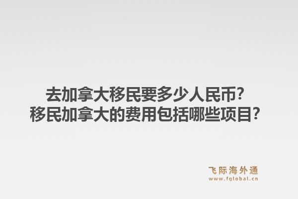 去加拿大移民要多少人民幣？移民加拿大的費用包括哪些項目？1.jpg